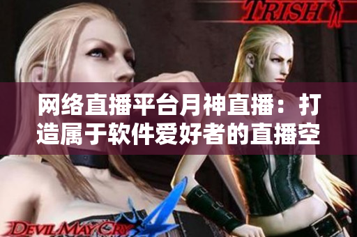 网络直播平台月神直播：打造属于软件爱好者的直播空间