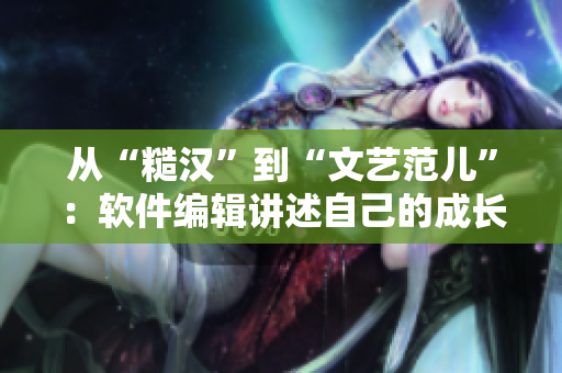 从“糙汉”到“文艺范儿”：软件编辑讲述自己的成长之路