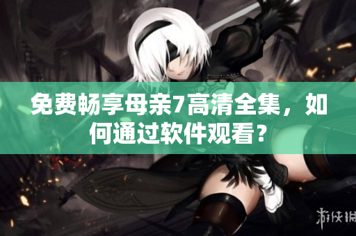 免费畅享母亲7高清全集，如何通过软件观看？