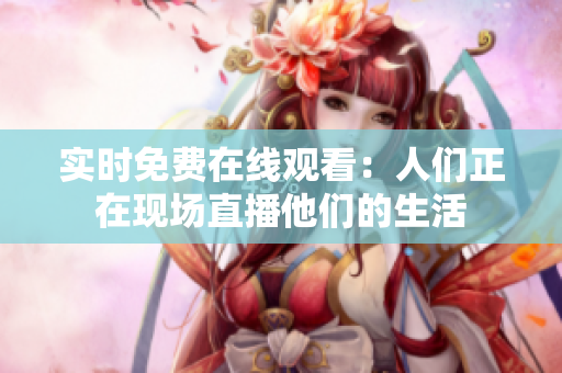 实时免费在线观看：人们正在现场直播他们的生活