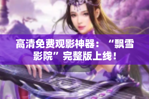 高清免费观影神器：“飘雪影院”完整版上线！
