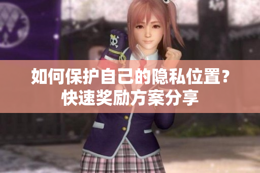 如何保护自己的隐私位置？快速奖励方案分享
