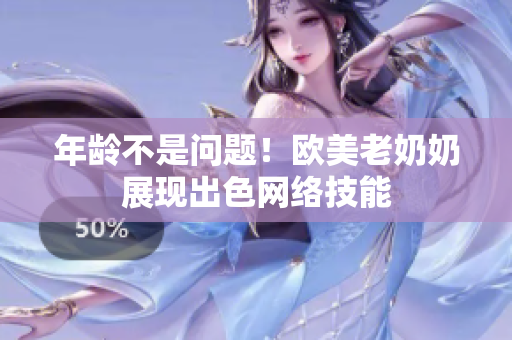 年龄不是问题！欧美老奶奶展现出色网络技能