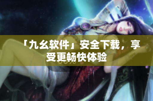 「九幺软件」安全下载，享受更畅快体验