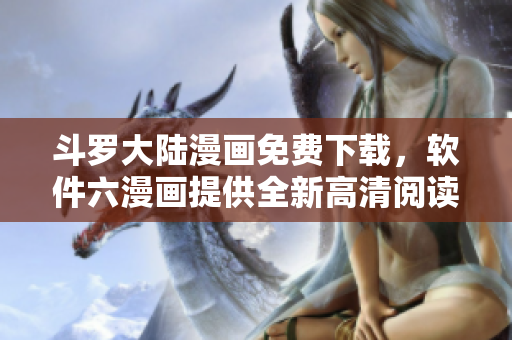 斗罗大陆漫画免费下载，软件六漫画提供全新高清阅读体验