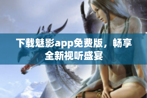下载魅影app免费版，畅享全新视听盛宴