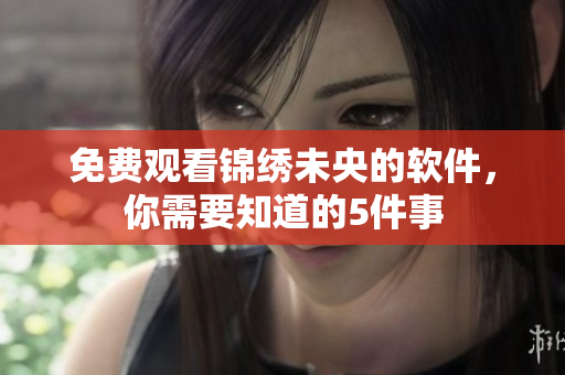 免费观看锦绣未央的软件，你需要知道的5件事
