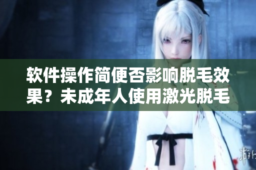 软件操作简便否影响脱毛效果？未成年人使用激光脱毛有哪些限制？