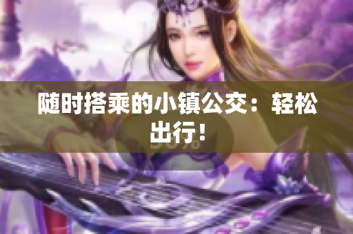 随时搭乘的小镇公交：轻松出行！