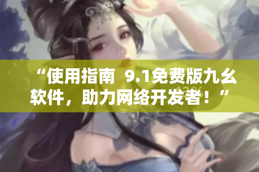 “使用指南  9.1免费版九幺软件，助力网络开发者！”