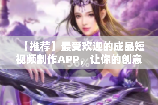 【推荐】最受欢迎的成品短视频制作APP，让你的创意闪耀网络！
