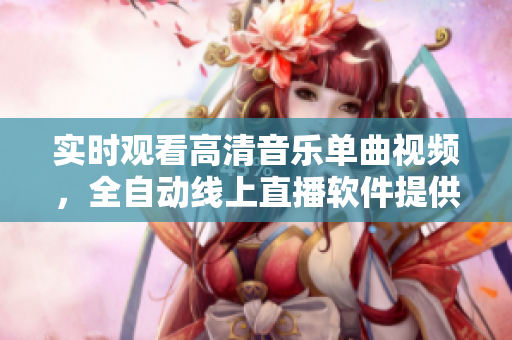 实时观看高清音乐单曲视频，全自动线上直播软件提供！