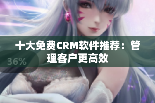 十大免费CRM软件推荐：管理客户更高效
