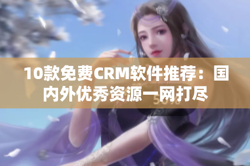 10款免费CRM软件推荐：国内外优秀资源一网打尽