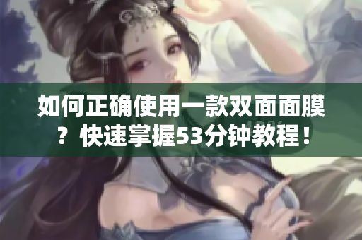 如何正确使用一款双面面膜？快速掌握53分钟教程！