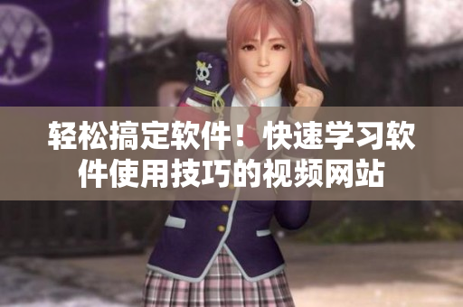 轻松搞定软件！快速学习软件使用技巧的视频网站