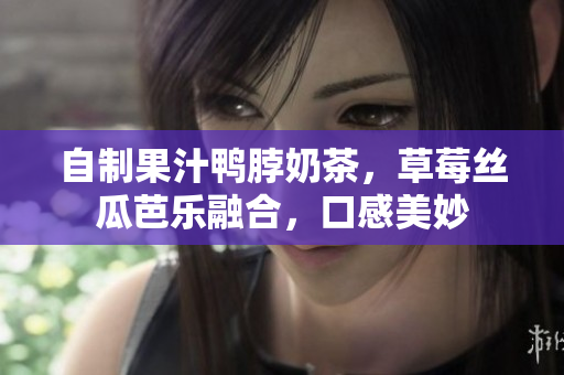 自制果汁鸭脖奶茶，草莓丝瓜芭乐融合，口感美妙