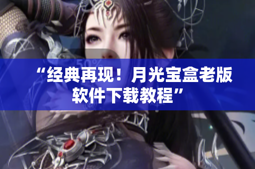 “经典再现！月光宝盒老版软件下载教程”