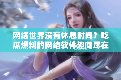 网络世界没有休息时间？吃瓜爆料的网络软件趣闻尽在其中！
