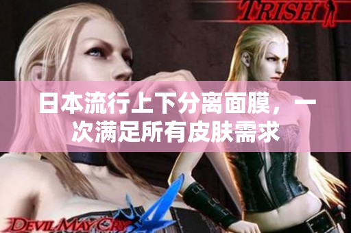 日本流行上下分离面膜，一次满足所有皮肤需求