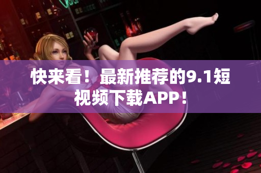 快来看！最新推荐的9.1短视频下载APP！