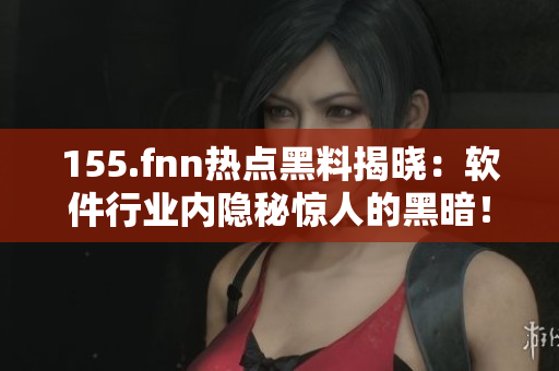 155.fnn热点黑料揭晓：软件行业内隐秘惊人的黑暗！