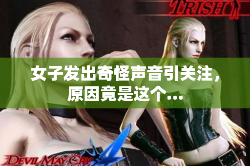 女子发出奇怪声音引关注，原因竟是这个…
