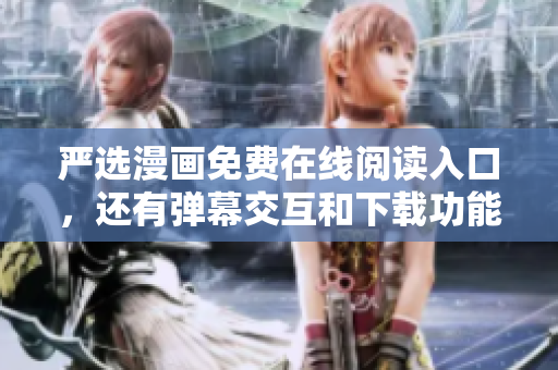 严选漫画免费在线阅读入口，还有弹幕交互和下载功能！