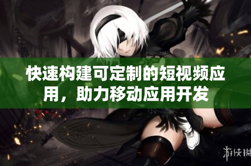 快速构建可定制的短视频应用，助力移动应用开发