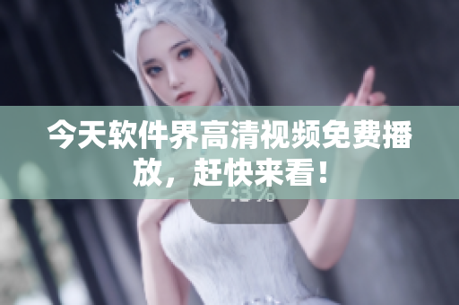 今天软件界高清视频免费播放，赶快来看！