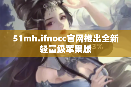 51mh.ifnocc官网推出全新轻量级苹果版