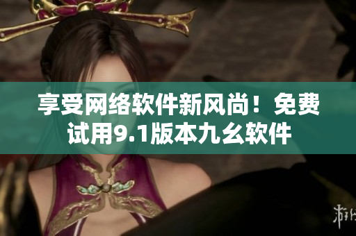 享受网络软件新风尚！免费试用9.1版本九幺软件