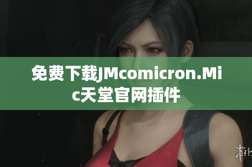 免费下载JMcomicron.Mic天堂官网插件