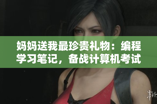 妈妈送我最珍贵礼物：编程学习笔记，备战计算机考试！