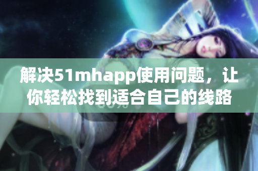 解决51mhapp使用问题，让你轻松找到适合自己的线路
