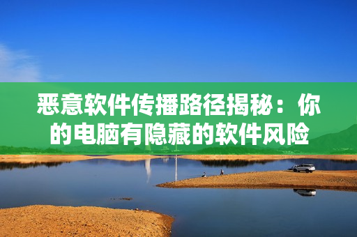 恶意软件传播路径揭秘：你的电脑有隐藏的软件风险