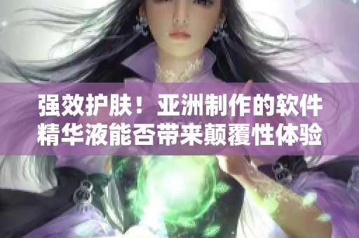 强效护肤！亚洲制作的软件精华液能否带来颠覆性体验？