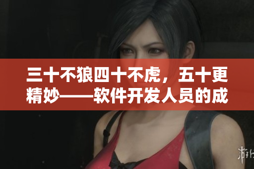 三十不狼四十不虎，五十更精妙——软件开发人员的成长与智慧