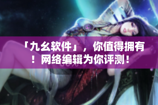 「九幺软件」，你值得拥有！网络编辑为你评测！