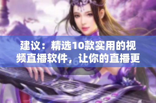 建议：精选10款实用的视频直播软件，让你的直播更上一层楼