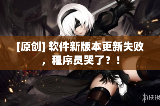 [原创] 软件新版本更新失败，程序员哭了？！