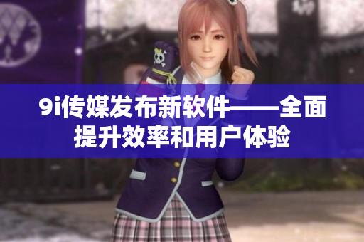 9i传媒发布新软件——全面提升效率和用户体验