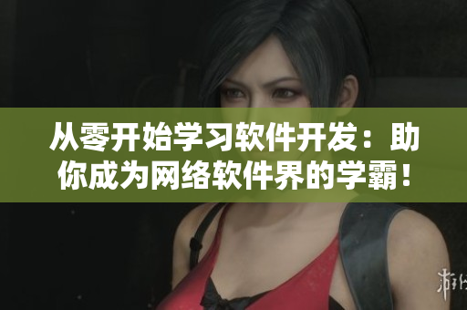 从零开始学习软件开发：助你成为网络软件界的学霸！