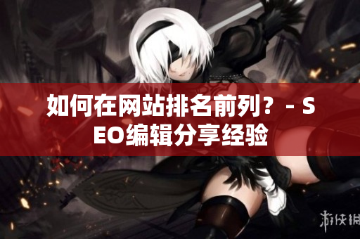 如何在网站排名前列？- SEO编辑分享经验