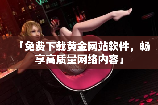 「免费下载黄金网站软件，畅享高质量网络内容」