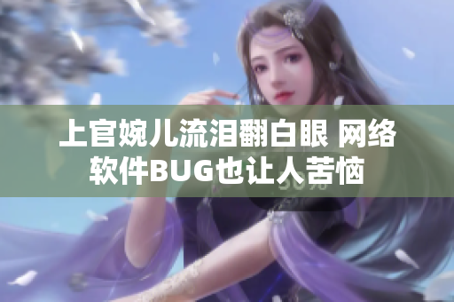 上官婉儿流泪翻白眼 网络软件BUG也让人苦恼