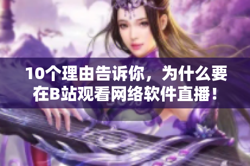 10个理由告诉你，为什么要在B站观看网络软件直播！