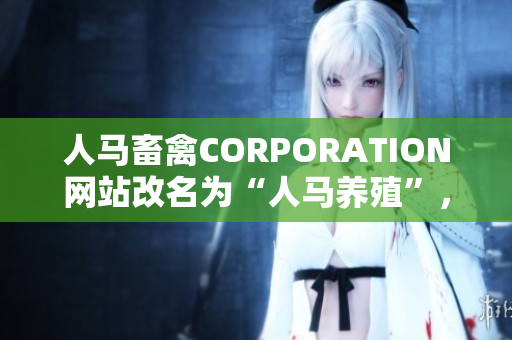 人马畜禽CORPORATION网站改名为“人马养殖”，深度探讨现代化养殖技术