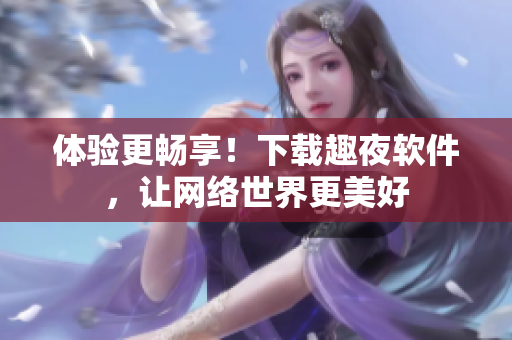 体验更畅享！下载趣夜软件，让网络世界更美好