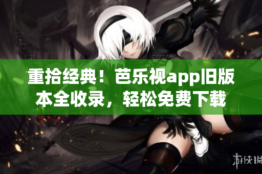 重拾经典！芭乐视app旧版本全收录，轻松免费下载
